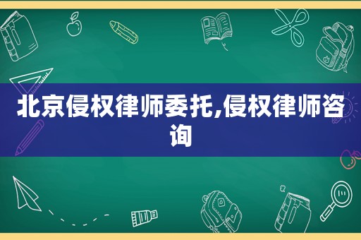 北京侵權(quán)律師委托,侵權(quán)律師咨詢(xún)