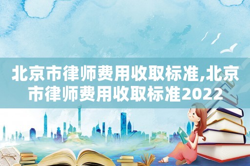 北京市律師費用收取標(biāo)準(zhǔn),北京市律師費用收取標(biāo)準(zhǔn)2022