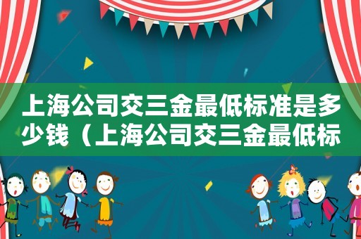 上海公司交三金最低標(biāo)準(zhǔn)是多少錢（上海公司交三金最低標(biāo)準(zhǔn)）