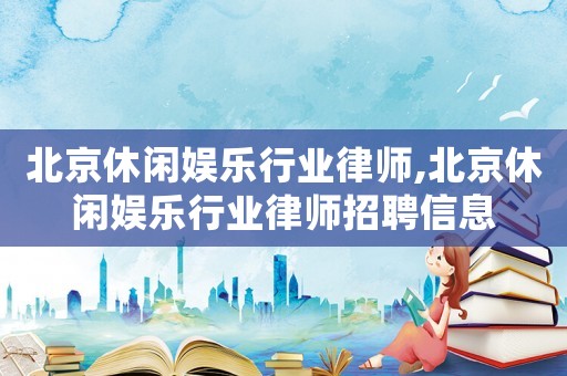 北京休閑娛樂行業(yè)律師,北京休閑娛樂行業(yè)律師招聘信息
