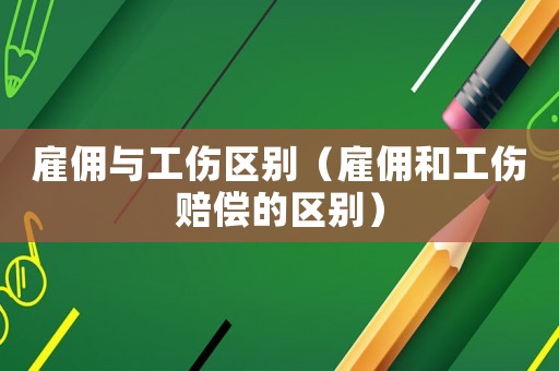 雇傭與工傷區(qū)別（雇傭和工傷賠償?shù)膮^(qū)別）