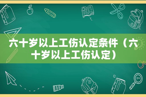 六十歲以上工傷認定條件（六十歲以上工傷認定）