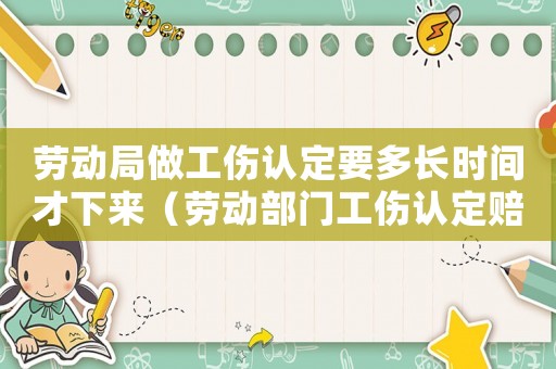 勞動(dòng)局做工傷認(rèn)定要多長(zhǎng)時(shí)間才下來(lái)（勞動(dòng)部門工傷認(rèn)定賠付）