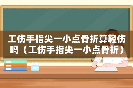 工傷手指尖一小點(diǎn)骨折算輕傷嗎（工傷手指尖一小點(diǎn)骨折）