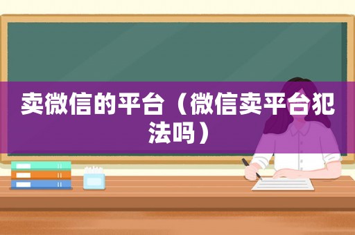 賣微信的平臺(tái)（微信賣平臺(tái)犯法嗎）
