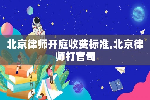 北京律師開(kāi)庭收費(fèi)標(biāo)準(zhǔn),北京律師打官司