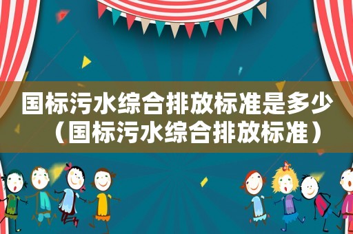 國(guó)標(biāo)污水綜合排放標(biāo)準(zhǔn)是多少（國(guó)標(biāo)污水綜合排放標(biāo)準(zhǔn)）