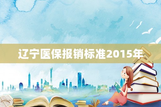 遼寧醫(yī)保報(bào)銷標(biāo)準(zhǔn)2015年