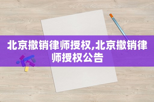北京撤銷律師授權(quán),北京撤銷律師授權(quán)公告