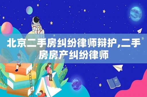 北京二手房糾紛律師辯護(hù),二手房房產(chǎn)糾紛律師