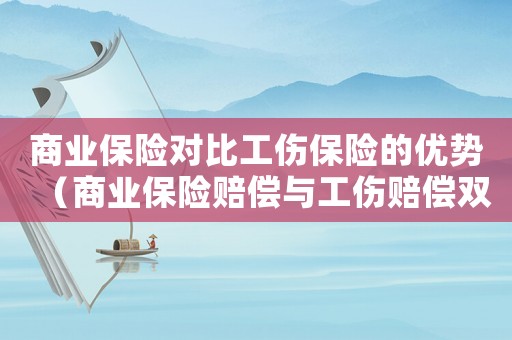 商業(yè)保險對比工傷保險的優(yōu)勢（商業(yè)保險賠償與工傷賠償雙得）