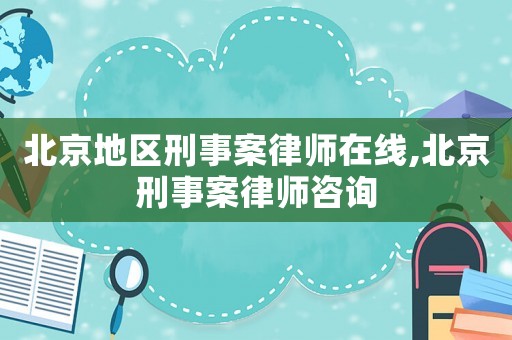 北京地區(qū)刑事案律師在線,北京刑事案律師咨詢