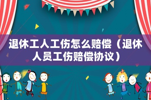 退休工人工傷怎么賠償（退休人員工傷賠償協(xié)議）