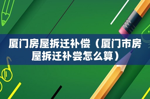 廈門(mén)房屋拆遷補(bǔ)償（廈門(mén)市房屋拆遷補(bǔ)嘗怎么算）