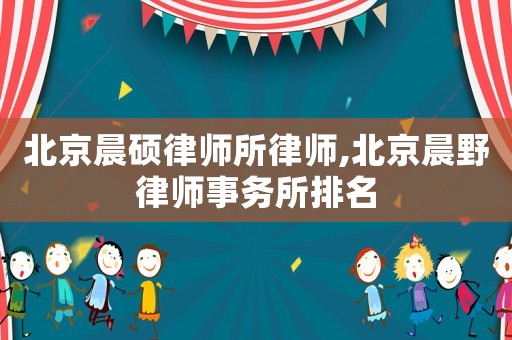 北京晨碩律師所律師,北京晨野律師事務(wù)所排名