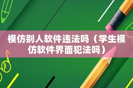 模仿別人軟件違法嗎（學(xué)生模仿軟件界面犯法嗎）