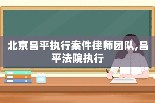 北京昌平執(zhí)行案件律師團(tuán)隊(duì),昌平法院執(zhí)行