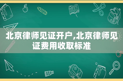 北京律師見證開戶,北京律師見證費(fèi)用收取標(biāo)準(zhǔn)