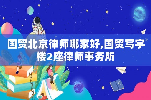 國(guó)貿(mào)北京律師哪家好,國(guó)貿(mào)寫字樓2座律師事務(wù)所