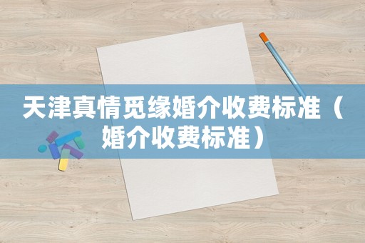 天津真情覓緣婚介收費(fèi)標(biāo)準(zhǔn)（婚介收費(fèi)標(biāo)準(zhǔn)）