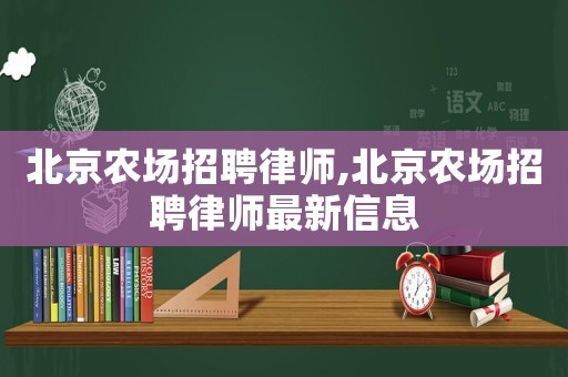 北京農(nóng)場招聘律師,北京農(nóng)場招聘律師最新信息