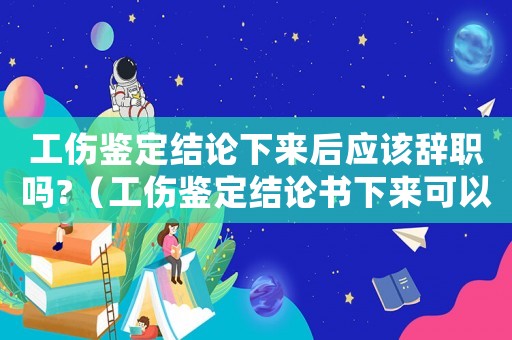 工傷鑒定結(jié)論下來后應(yīng)該辭職嗎?（工傷鑒定結(jié)論書下來可以離職嗎）