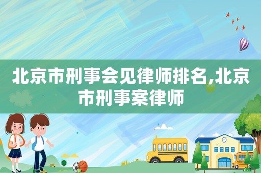 北京市刑事會見律師排名,北京市刑事案律師