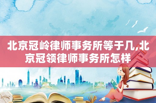 北京冠嶺律師事務(wù)所等于幾,北京冠領(lǐng)律師事務(wù)所怎樣