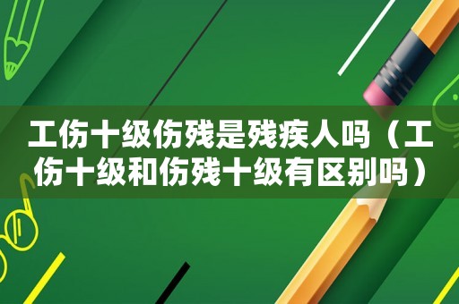 工傷十級(jí)傷殘是殘疾人嗎（工傷十級(jí)和傷殘十級(jí)有區(qū)別嗎）