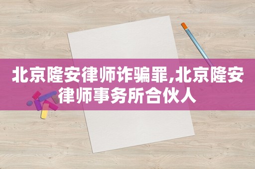北京隆安律師詐騙罪,北京隆安律師事務所合伙人