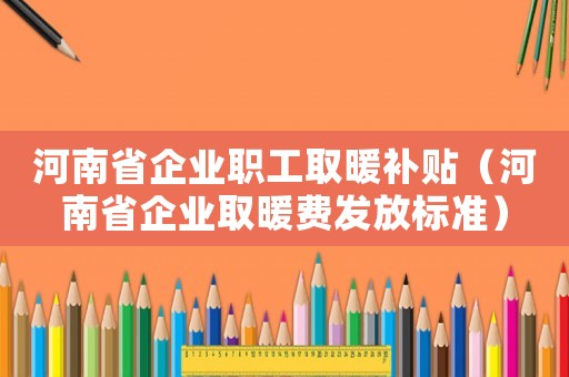 河南省企業(yè)職工取暖補貼（河南省企業(yè)取暖費發(fā)放標準）