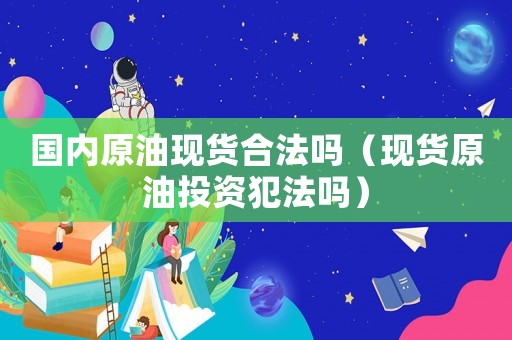 國內(nèi)原油現(xiàn)貨合法嗎（現(xiàn)貨原油投資犯法嗎）