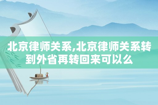 北京律師關(guān)系,北京律師關(guān)系轉(zhuǎn)到外省再轉(zhuǎn)回來可以么