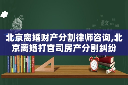 北京離婚財(cái)產(chǎn)分割律師咨詢,北京離婚打官司房產(chǎn)分割糾紛