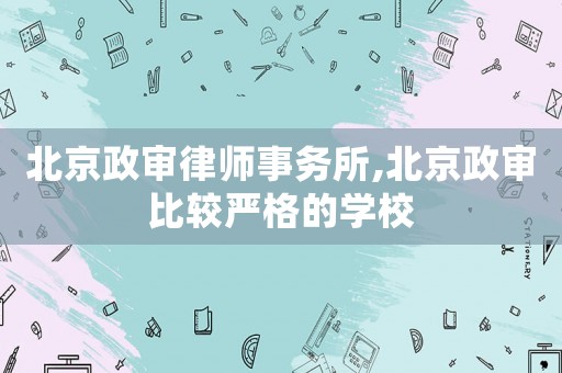 北京政審律師事務(wù)所,北京政審比較嚴格的學(xué)校