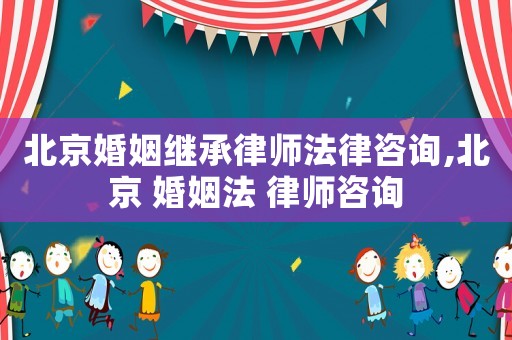 北京婚姻繼承律師法律咨詢,北京 婚姻法 律師咨詢