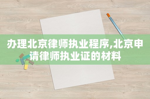 辦理北京律師執(zhí)業(yè)程序,北京申請(qǐng)律師執(zhí)業(yè)證的材料