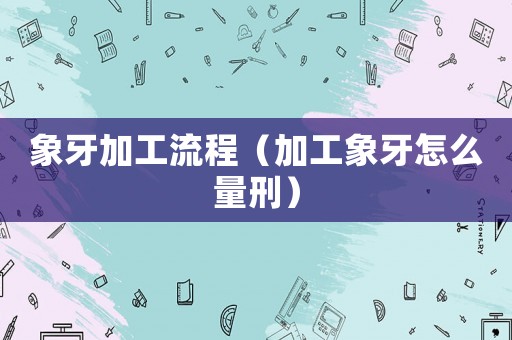 象牙加工流程（加工象牙怎么量刑）