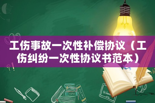 工傷事故一次性補(bǔ)償協(xié)議（工傷糾紛一次性協(xié)議書范本）