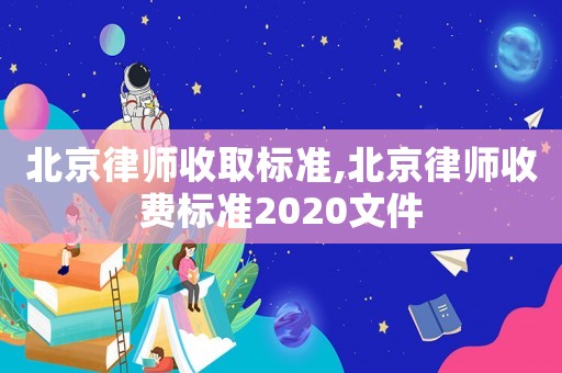 北京律師收取標(biāo)準(zhǔn),北京律師收費(fèi)標(biāo)準(zhǔn)2020文件