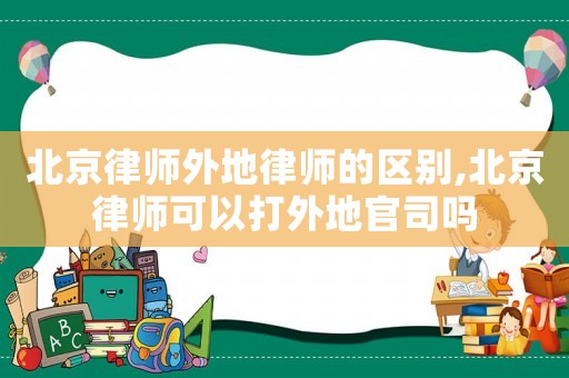 北京律師外地律師的區(qū)別,北京律師可以打外地官司嗎