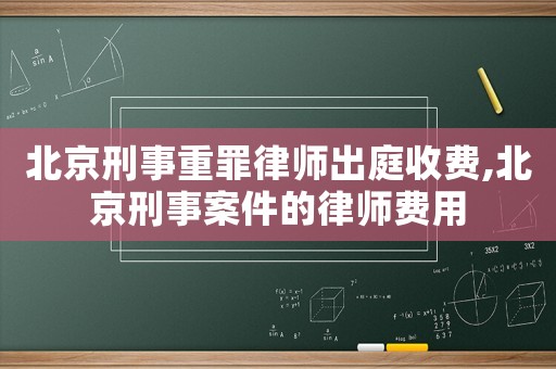 北京刑事重罪律師出庭收費(fèi),北京刑事案件的律師費(fèi)用