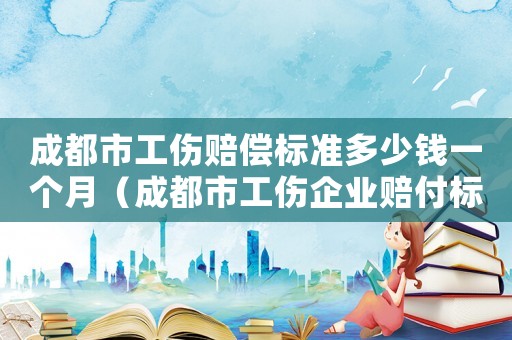 成都市工傷賠償標(biāo)準(zhǔn)多少錢一個月（成都市工傷企業(yè)賠付標(biāo)準(zhǔn)）