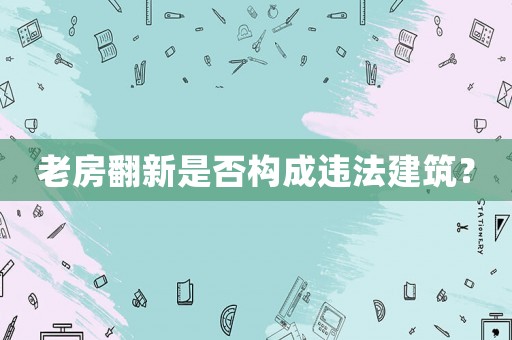 老房翻新是否構(gòu)成違法建筑？