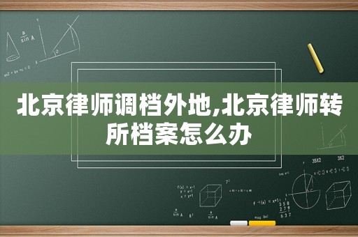 北京律師調檔外地,北京律師轉所檔案怎么辦