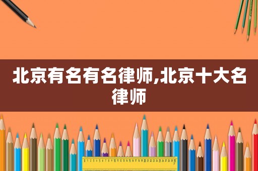 北京有名有名律師,北京十大名律師
