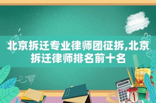 北京拆遷專業(yè)律師團(tuán)征拆,北京拆遷律師排名前十名