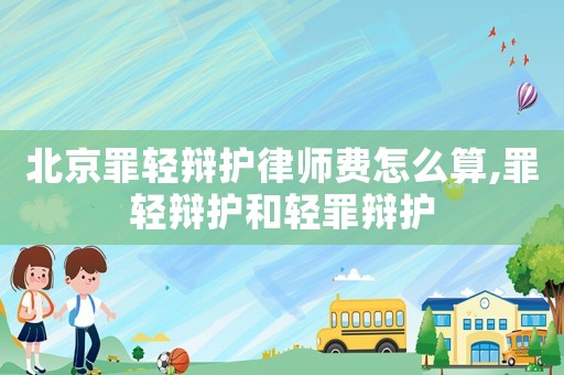 北京罪輕辯護(hù)律師費(fèi)怎么算,罪輕辯護(hù)和輕罪辯護(hù)