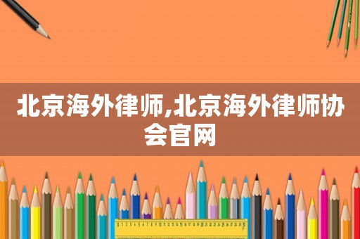 北京海外律師,北京海外律師協(xié)會官網(wǎng)