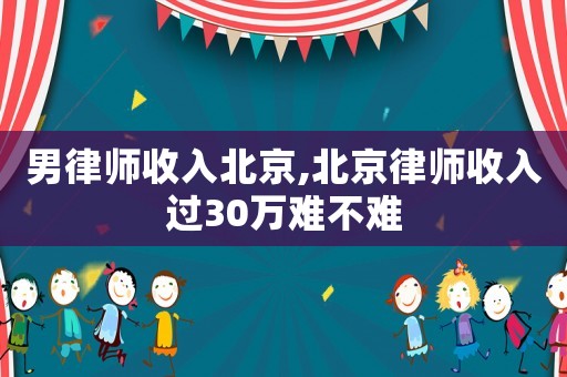 男律師收入北京,北京律師收入過30萬(wàn)難不難